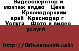 Видеооператор и монтаж видео › Цена ­ 1 000 - Краснодарский край, Краснодар г. Услуги » Фото и видео услуги   